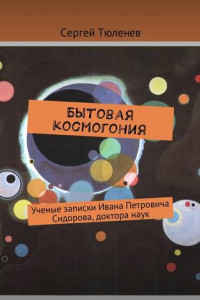 Книга Бытовая космогония. Ученые записки Ивана Петровича Сидорова, доктора наук