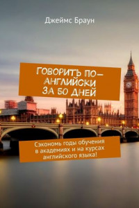 Говорить по-английски за 50 дней. Сэкономь годы обучения в академиях и на курсах английского языка!