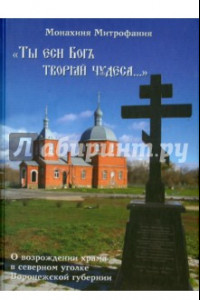 Книга "Ты еси Бог творяй чудеса..." О возрождении храма в северном уголке Воронежской губернии