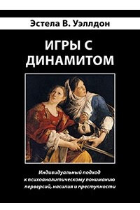 Книга Игры с динамитом. Индивидуальный подход к психоаналитическому пониманию перверсий, насилия и преступности