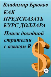 Книга Как предсказать курс доллара. Поиск доходной стратегии с языком R