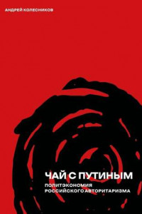 Книга Чай с Путиным. Политэкономия российского авторитаризма