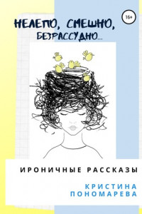 Нелепо, смешно, безрассудно… Ироничные рассказы