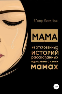 Книга Мама. 48 откровенных историй, рассказанных взрослыми о своих мамах