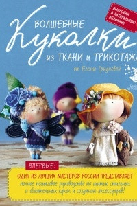 Книга Волшебные куколки из ткани и трикотажа от Елены Гридневой. Полное пошаговое руководство по шитью кукол и созданию аксессуаров