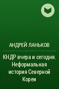 Книга КНДР вчера и сегодня. Неформальная история Северной Кореи