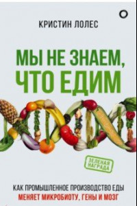 Книга Мы не знаем, что едим. Как промышленное производство меняет микробиоту, гены и мозг