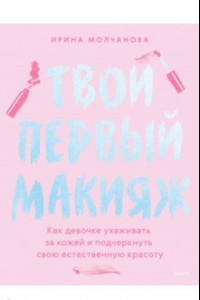 Книга Твой первый макияж. Как девочке ухаживать за кожей и подчеркнуть свою естественную красоту
