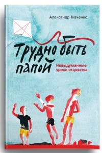 Трудно быть папой. Невыдуманные уроки отцовства