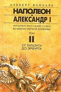 Книга Альберт Вандаль. Сочинение в 4 томах. Наполеон и Александр I. Франко-русский союз во время Первой Империи. Том II. От Тильзита до Эрфурта