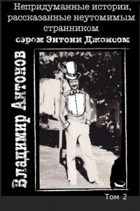 Книга Непридуманные истории, рассказанные неутомимым странником сэром Энтони Джонсом. Том 2