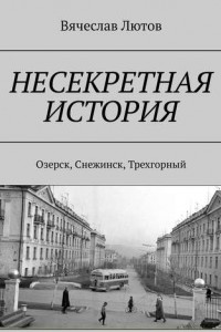 Книга Несекретная история. Озерск, Снежинск, Трехгорный