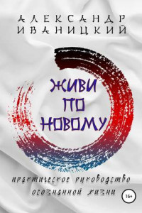 Живи по Новому! Практическое Руководство Осознанной Жизни