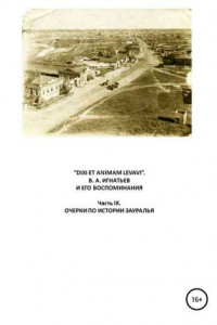 Книга «DIXI ET ANIMAM LEVAVI». В. А. Игнатьев и его воспоминания. Часть IX. Очерки по истории Зауралья