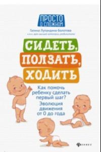 Книга Сидеть, ползать, ходить. Как помочь ребенку сделать первый шаг? Эволюция движения от 0 до года
