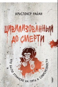 Книга Цивилизованный до смерти. Что было утрачено на пути к современности