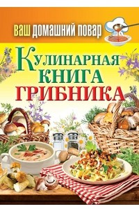 Книга Ваш домашний повар. Кулинарная книга грибника