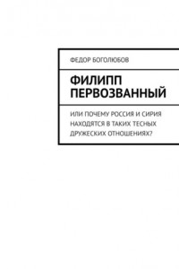 Книга Филипп Первозванный. Или почему Россия и Сирия находятся в таких тесных дружеских отношениях?