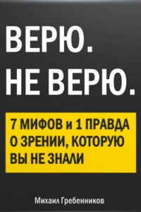 Книга ВЕРЮ. НЕ ВЕРЮ. 7 Мифов и 1 правда о зрении, которую вы не знали