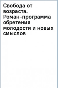 Книга Свобода от возраста. Роман-программа обретения молодости и новых смыслов