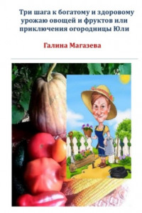 Книга Три шага к богатому и здоровому урожаю овощей и фруктов, или Приключения огородницы Юли