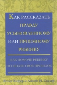 Книга Как рассказать правду усыновленному или приемному ребенку. Как помочь ребенку осознать свое прошлое