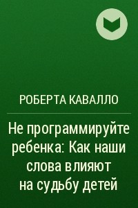 Книга Не программируйте ребенка: Как наши слова влияют на судьбу детей