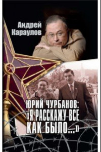 Книга Юрий Чурбанов: "Я расскажу все как было..."