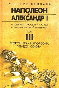 Книга Альберт Вандаль. Сочинение в 4 томах. Наполеон и Александр I. Франко-русский союз во время Первой Империи. Том III. Второй брак Наполеона. Упадок Союза